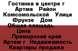 Гостинка в центре г. Артма › Район ­ Комсомольской › Улица ­ Фрунзе › Дом ­ 54 › Общая площадь ­ 24 › Цена ­ 1 500 000 - Приморский край, Артем г. Недвижимость » Квартиры продажа   